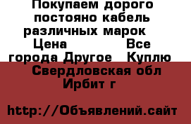 Покупаем дорого постояно кабель различных марок  › Цена ­ 60 000 - Все города Другое » Куплю   . Свердловская обл.,Ирбит г.